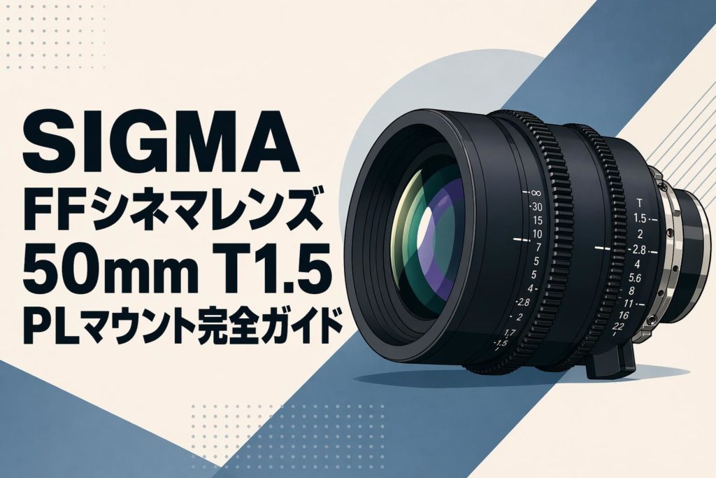 SIGMA FFシネマレンズ50mm T1.5 PLマウント完全ガイド | PANDA TIMES