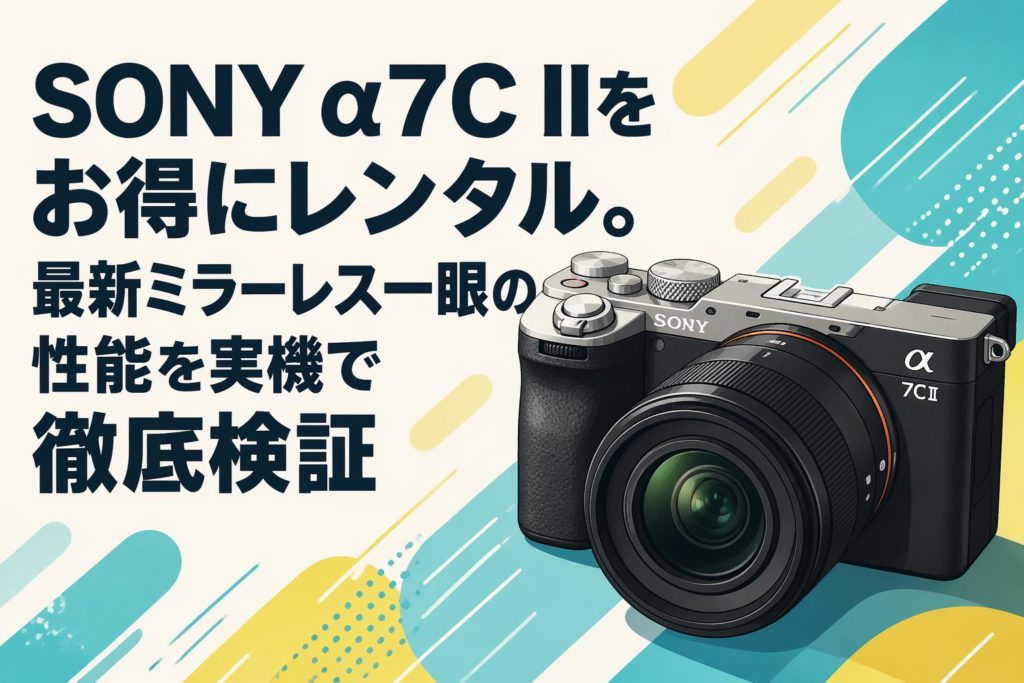 SONY α7C IIをお得にレンタル。最新ミラーレス一眼の性能を実機で徹底