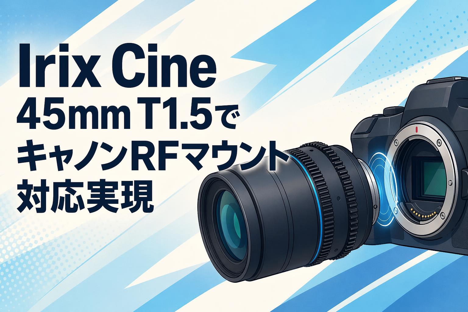 Irix Cine 45mm T1.5でキャノンRFマウント対応実現 | PANDA TIMES