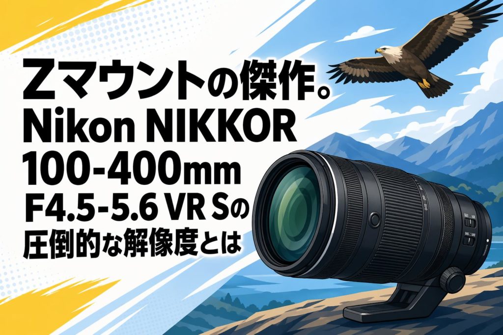 Zマウントの傑作。Nikon NIKKOR 100-400mm F4.5-5.6 VR Sの圧倒的な