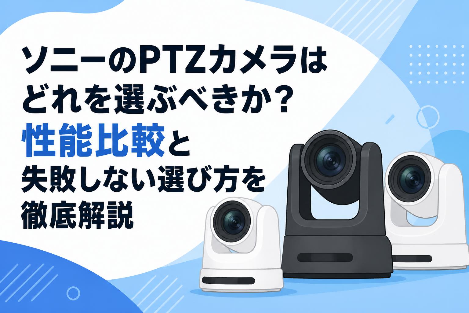 ソニーのPTZカメラはどれを選ぶべきか？性能比較と失敗しない選び方を