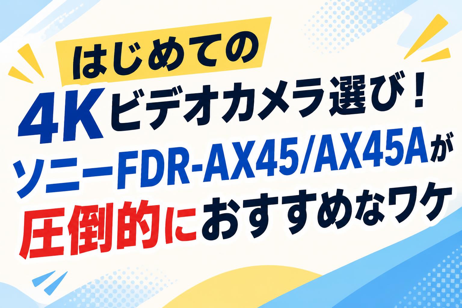 はじめての4Kビデオカメラ選び！ソニーFDR-AX45/AX45Aが圧倒的に