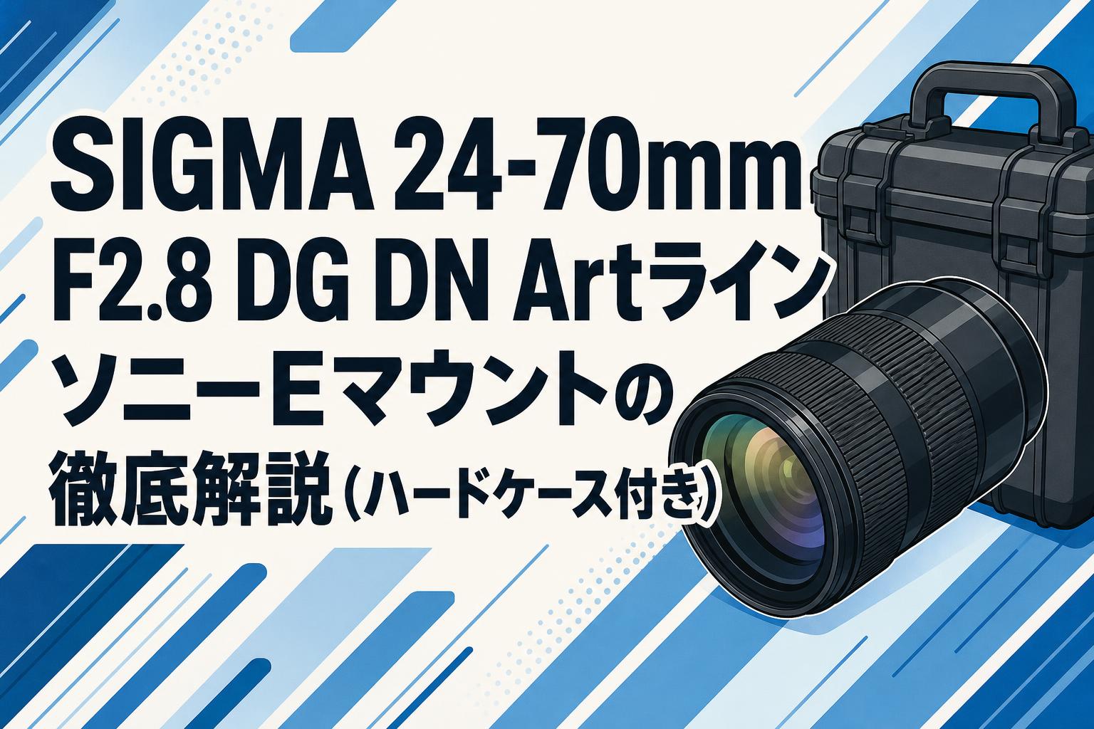 SIGMA 24-70mm F2.8 DG DN Artライン ソニーEマウントの徹底解説