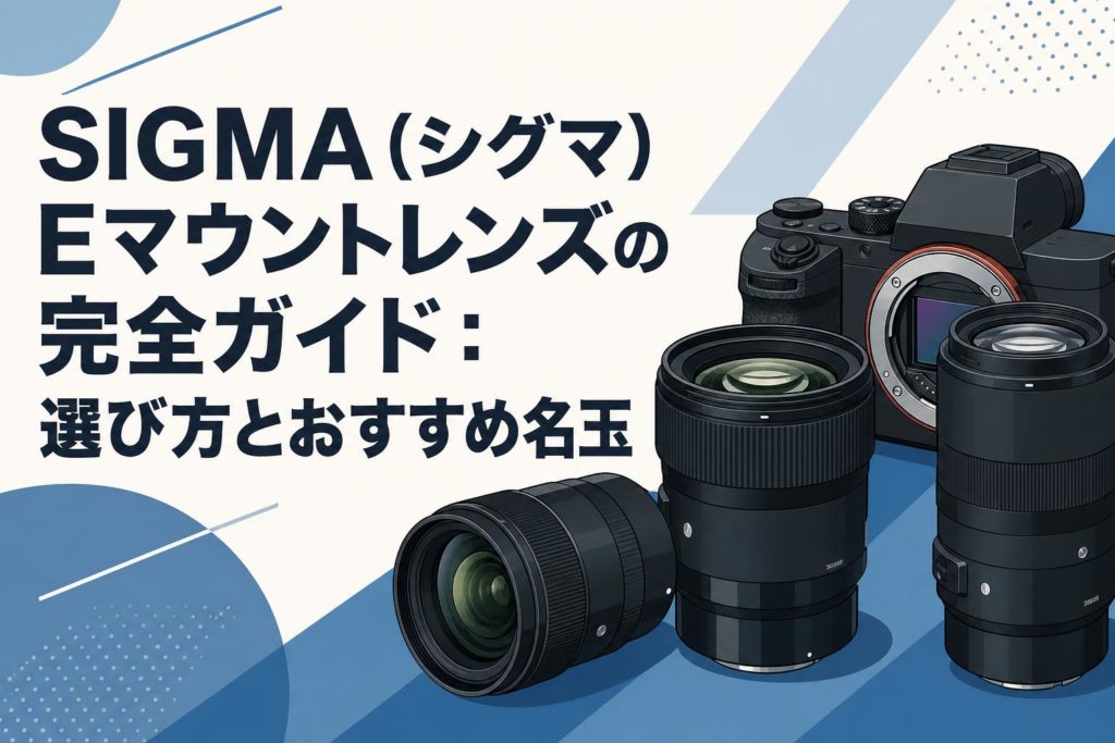 SIGMA（シグマ）Eマウントレンズの完全ガイド：選び方とおすすめ名玉