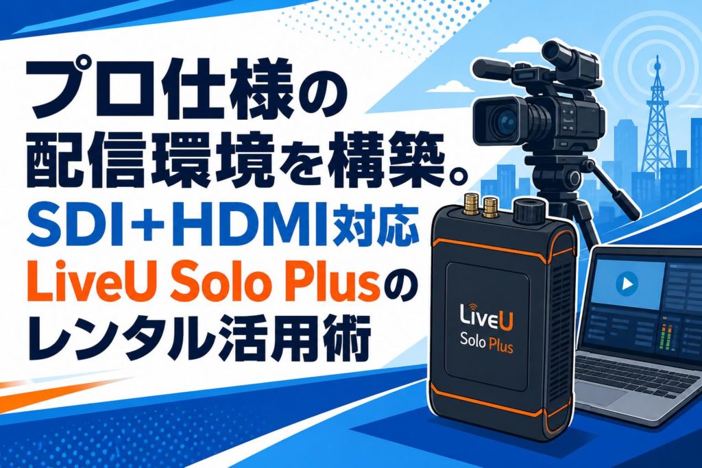 プロ仕様の配信環境を構築。SDI+HDMI対応LiveU Solo Plusのレンタル