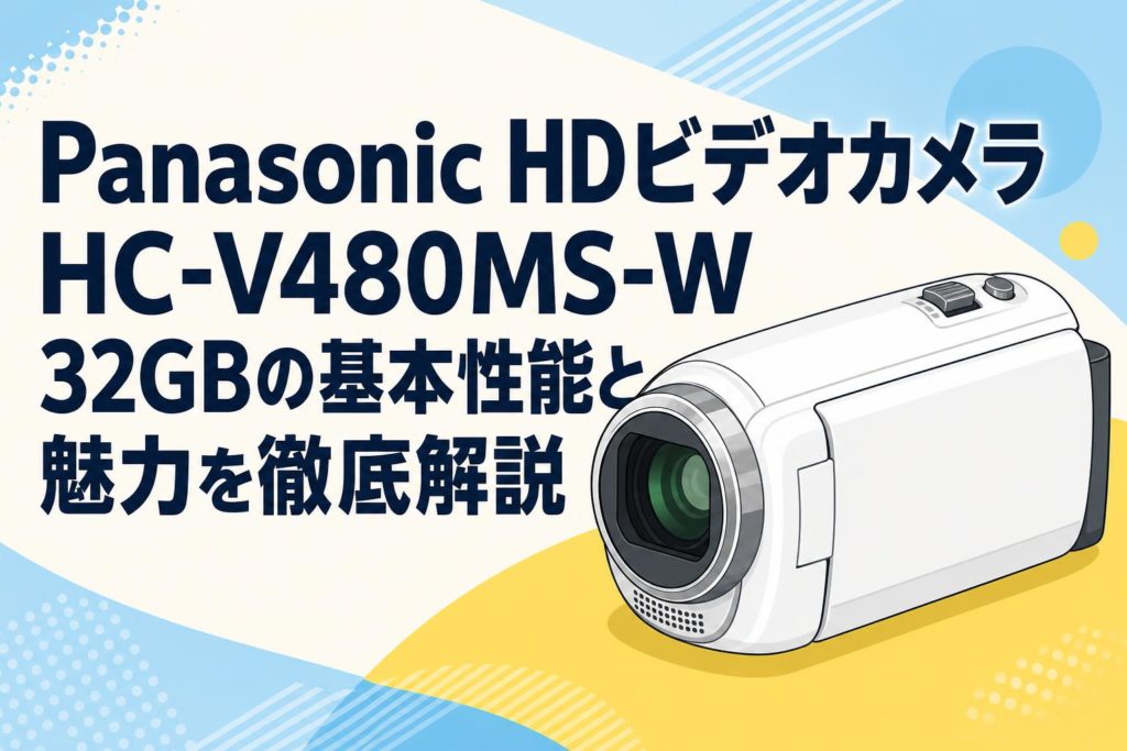 Panasonic HDビデオカメラ HC-V480MS-W 32GBの基本性能と魅力を徹底