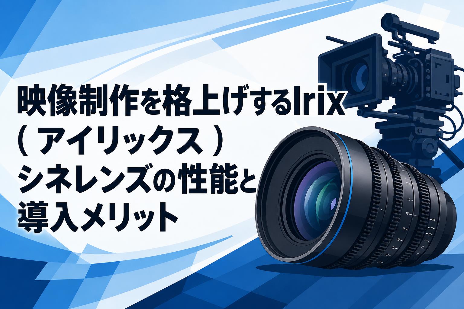 映像制作を格上げするIrix ( アイリックス ) シネレンズの性能と導入 