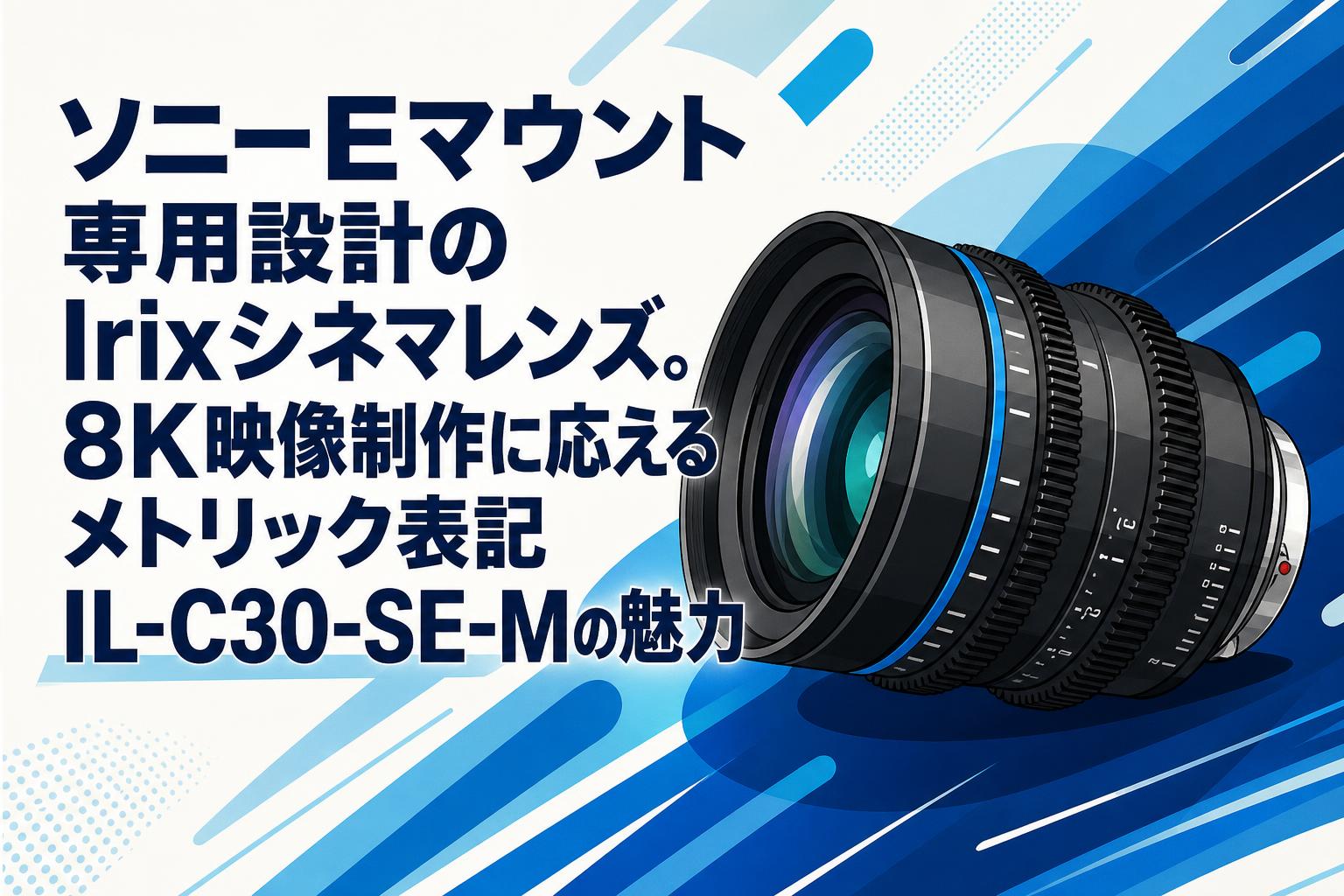 ソニーEマウント専用設計のIrixシネマレンズ。8K映像制作に応える