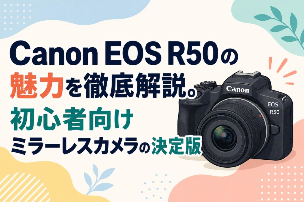 Canon EOS R50の魅力を徹底解説。初心者向けミラーレスカメラの決定版