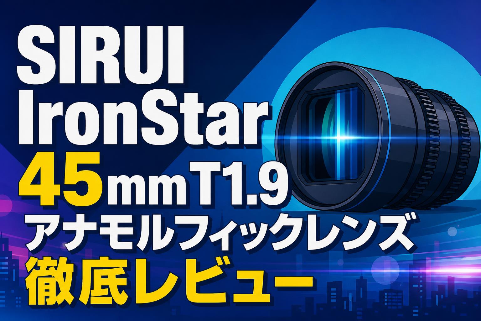 SIRUI IronStar 45mm T1.9アナモルフィックレンズ徹底レビュー | PANDA