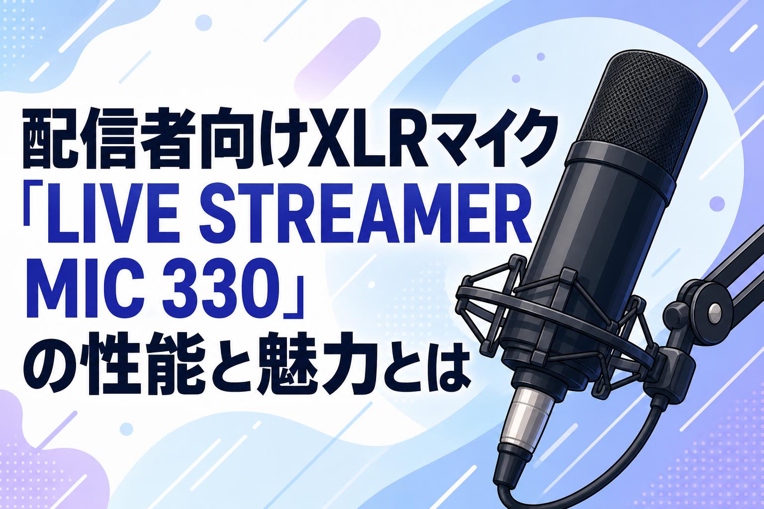 マイク 配信者向けXLRマイク「LIVE STREAMER MIC 330」の性能と魅力とは