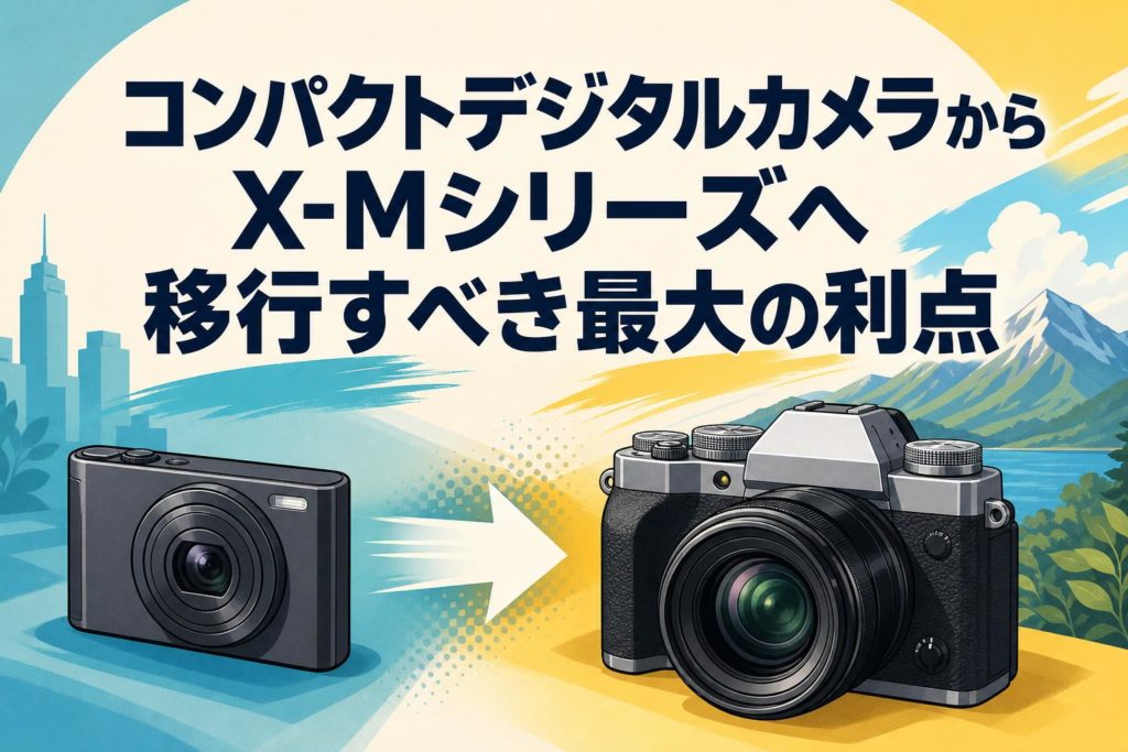 コンパクトデジタルカメラからX-Mシリーズへ移行すべき最大の利点 コンパクトデジタルカメラからX-Mシリーズへ移行すべき最大の利点