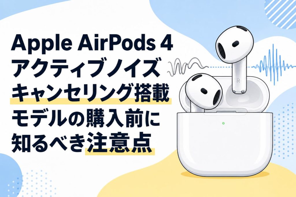 Apple AirPods 4 アクティブノイズ キャンセリング搭載モデルの購入前