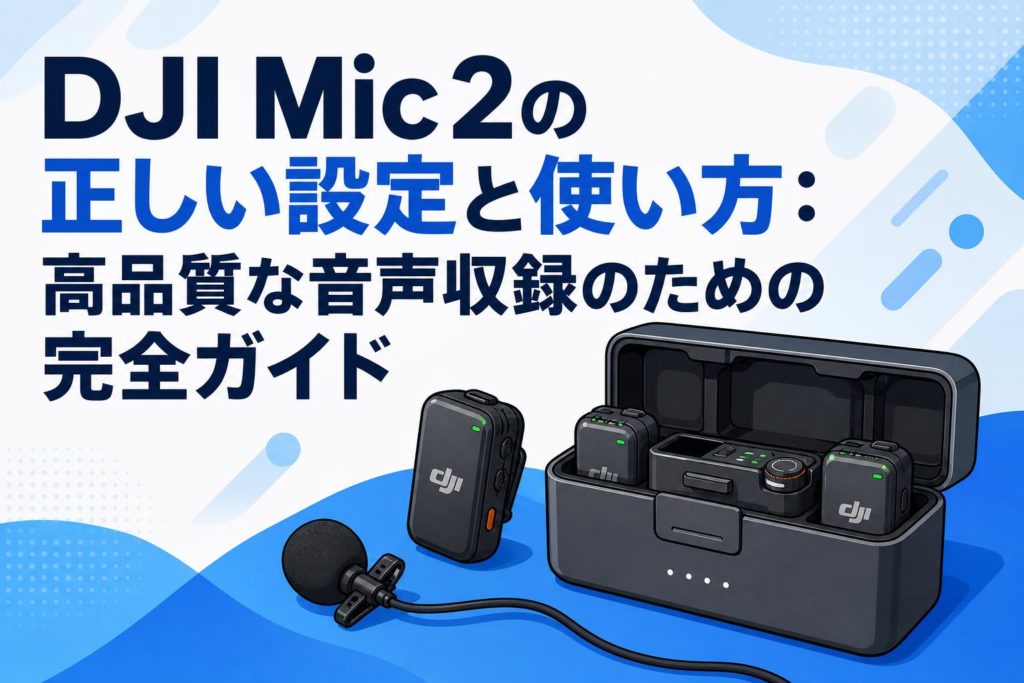 DJI Mic 2の正しい設定と使い方：高品質な音声収録のための完全ガイド
