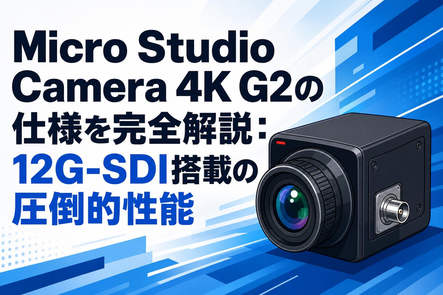 Micro Studio Camera 4K G2の仕様を完全解説：12G-SDI搭載の圧倒的性能