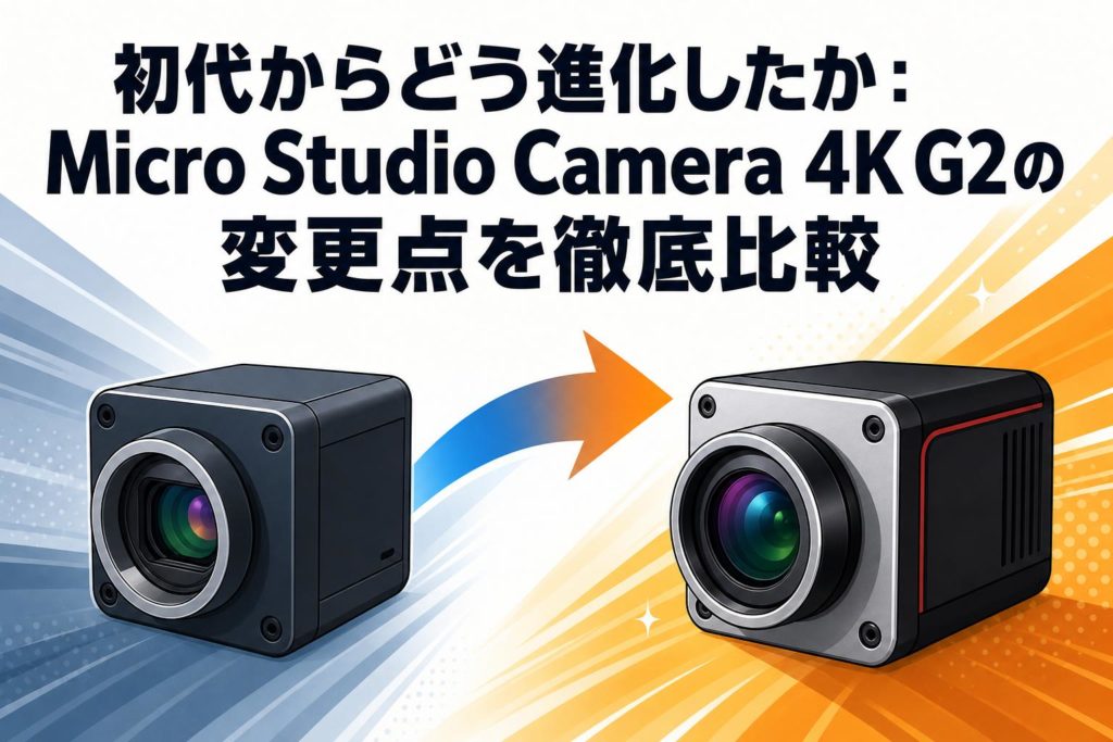 初代からどう進化したか：Micro Studio Camera 4K G2の変更点を徹底