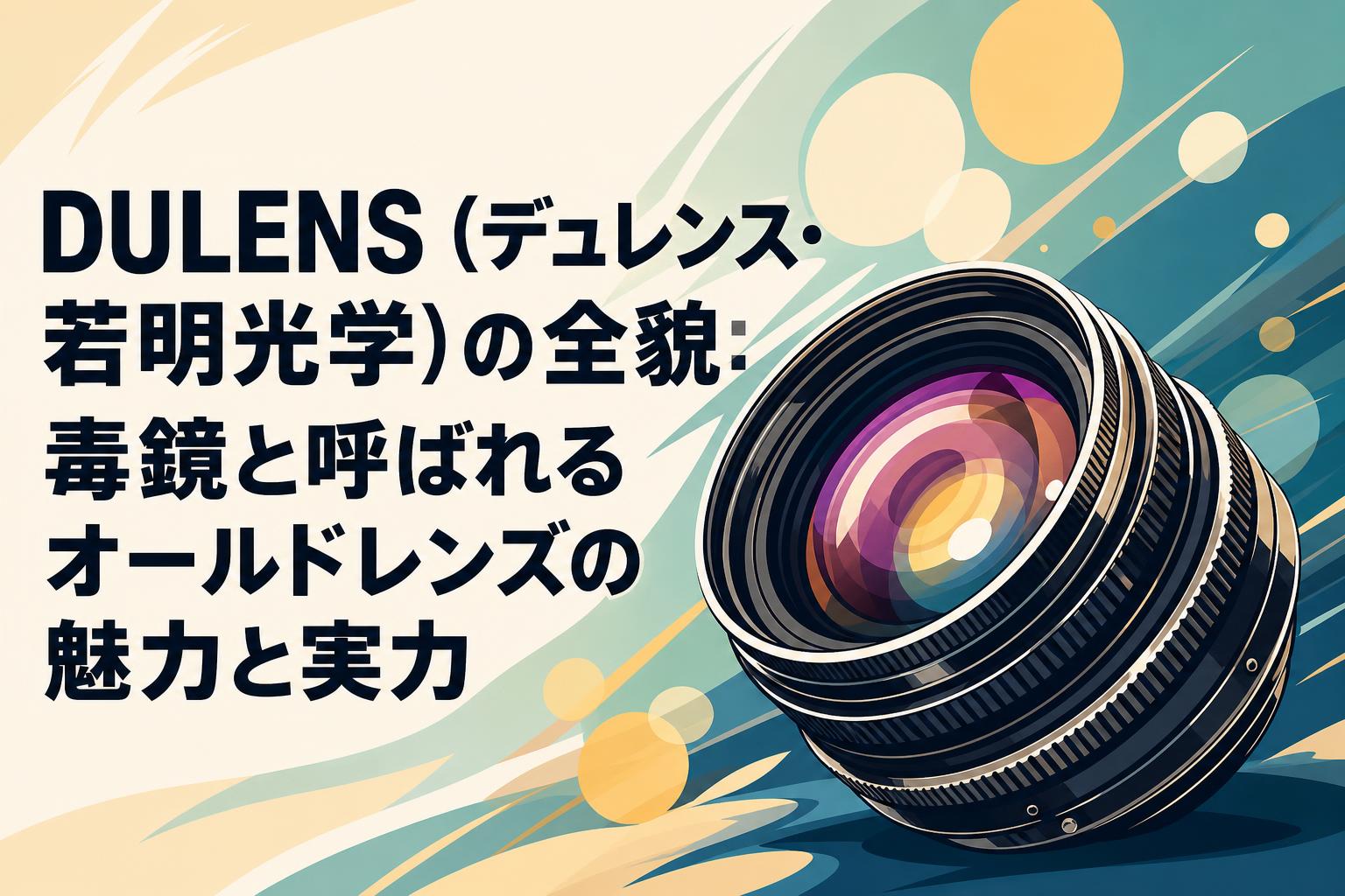 DULENS（デュレンス・若明光学）の全貌：毒鏡と呼ばれるオールドレンズ