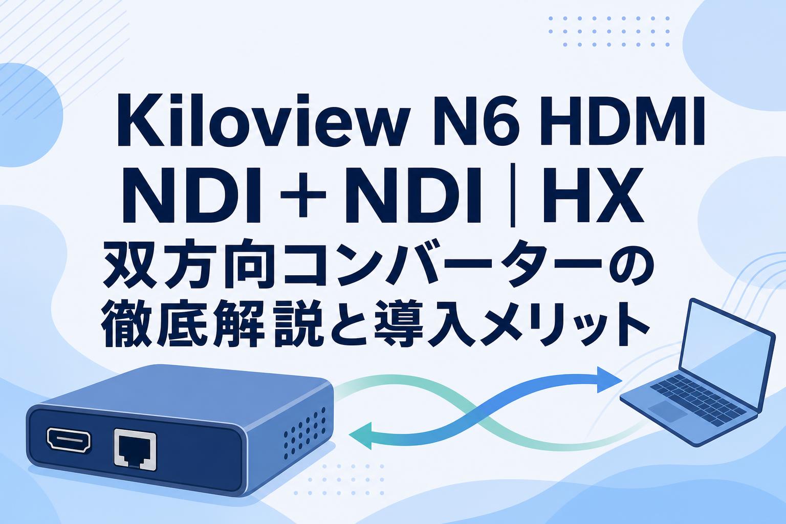 Kiloview N6 HDMI NDI＋NDI | HX 双方向コンバーターの徹底解説と導入