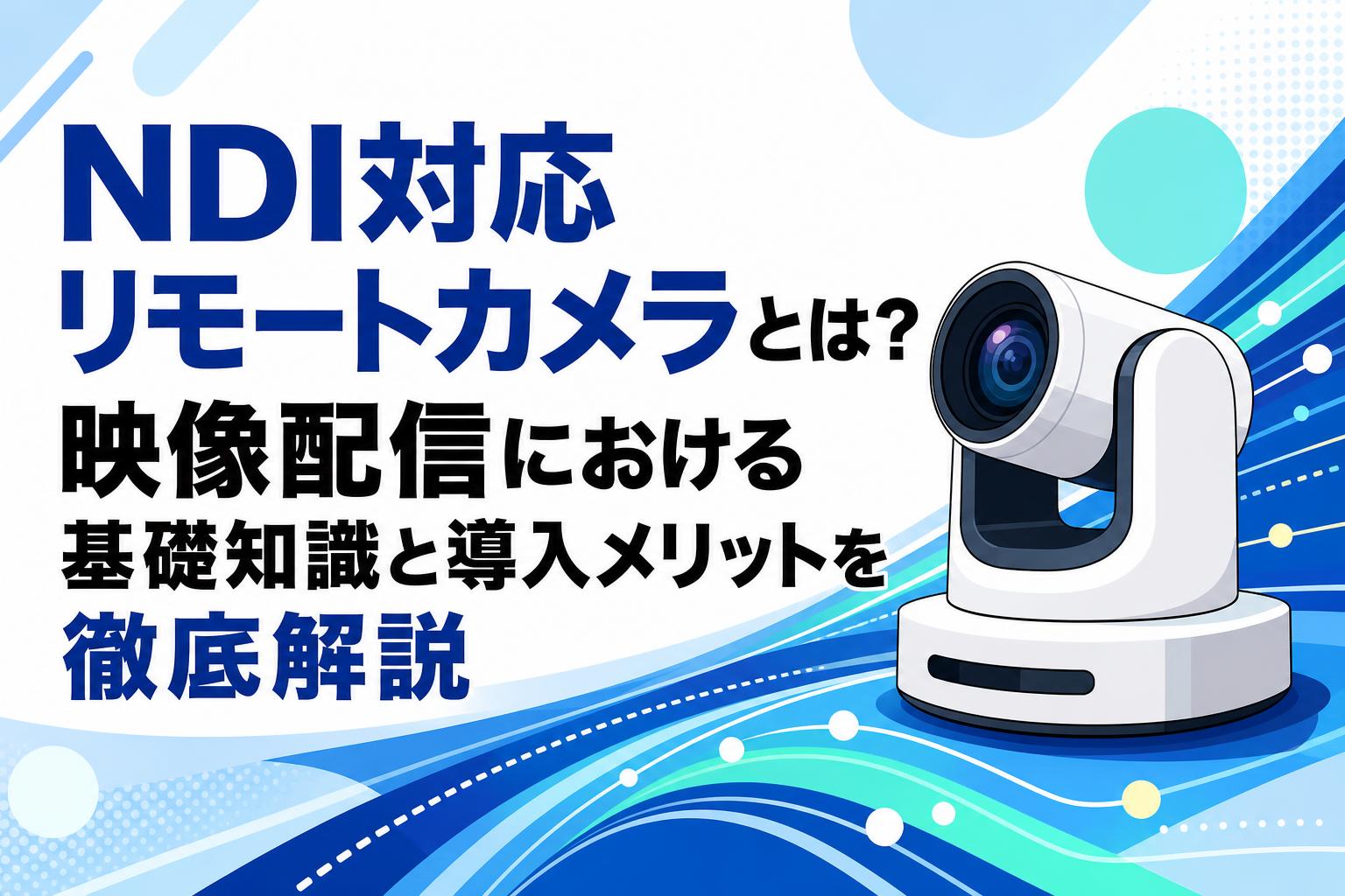 NDI対応リモートカメラとは？映像配信における基礎知識と導入メリット