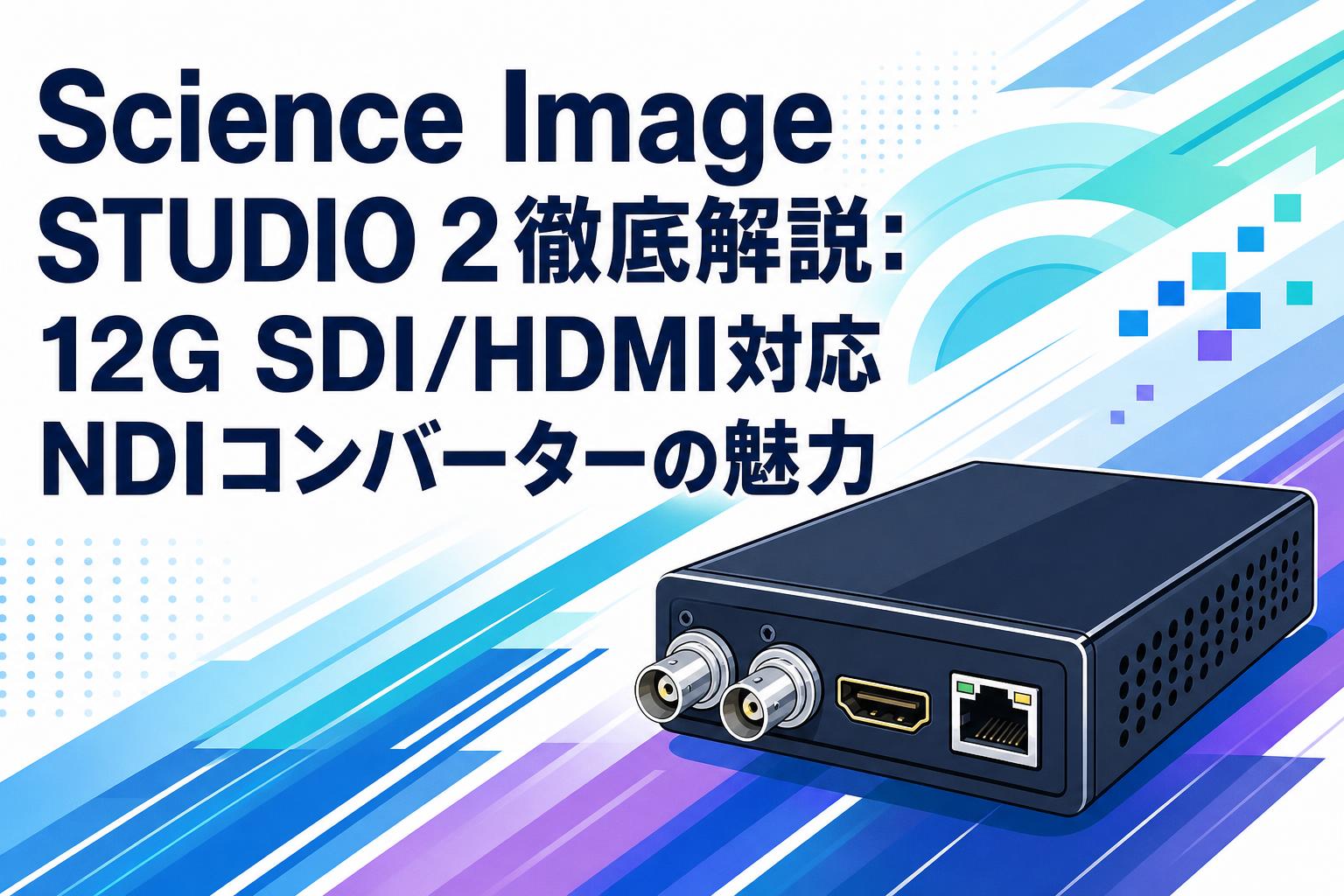 Science Image STUDIO 2徹底解説：12G SDI/HDMI対応NDIコンバーターの