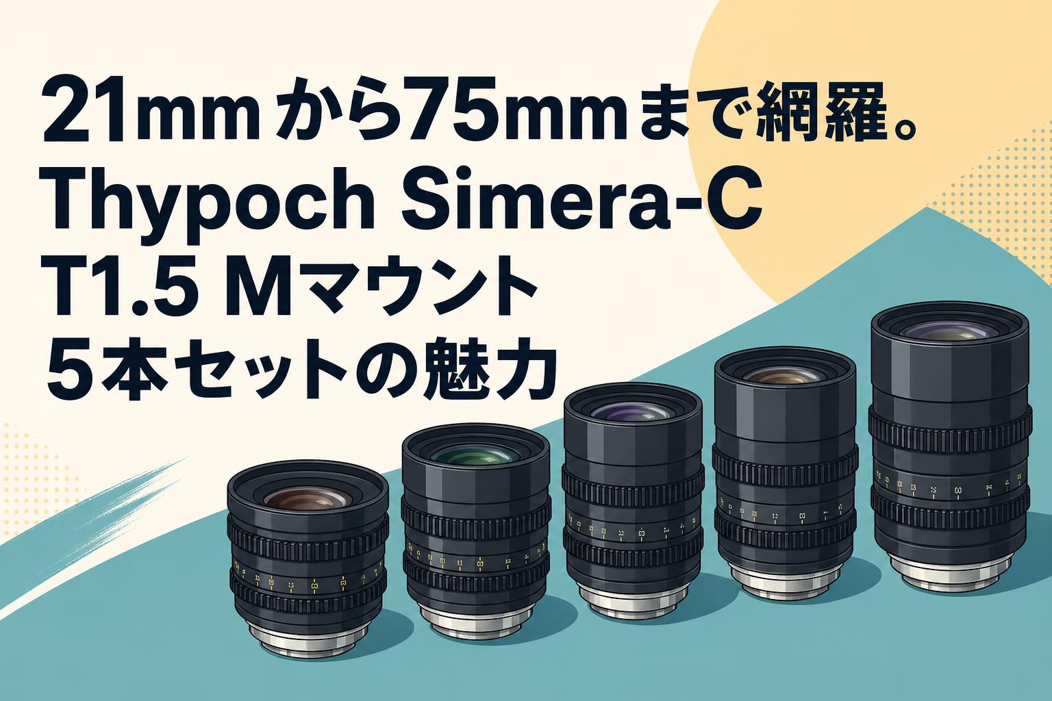 21mmから75mmまで網羅。Thypoch Simera-C T1.5 Mマウント 5本セットの