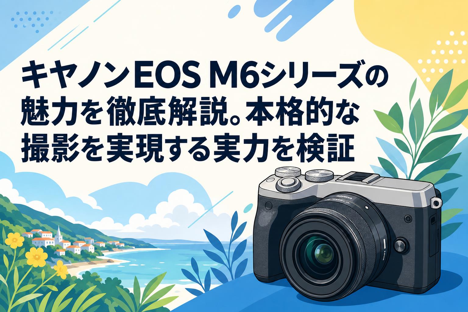 キヤノンEOS M6シリーズの魅力を徹底解説。本格的な撮影を実現する実力 