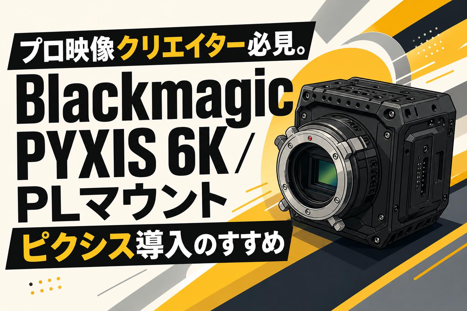 プロ映像クリエイター必見。Blackmagic PYXIS 6K / PLマウント