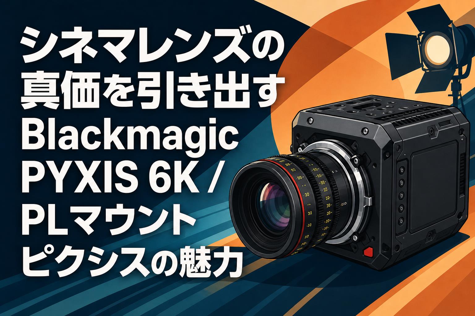 シネマレンズの真価を引き出すBlackmagic PYXIS 6K / PLマウント