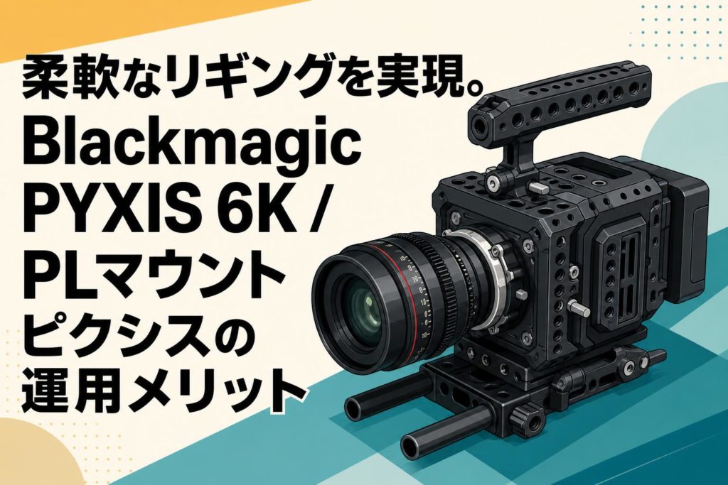 柔軟なリギングを実現。Blackmagic PYXIS 6K / PLマウント ピクシスの