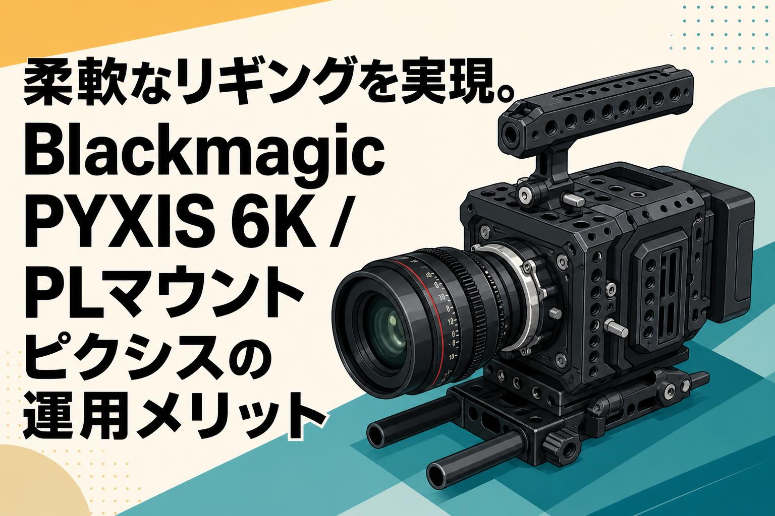 柔軟なリギングを実現。Blackmagic PYXIS 6K / PLマウント ピクシスの