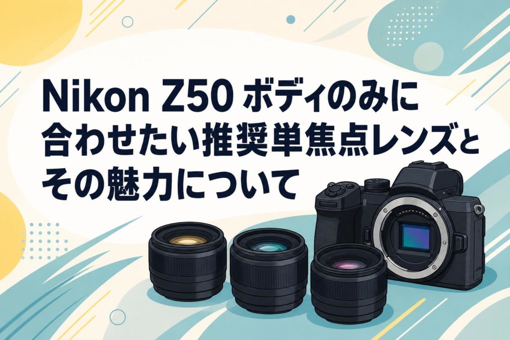 Nikon Z50 ボディのみに合わせたい推奨単焦点レンズとその魅力について