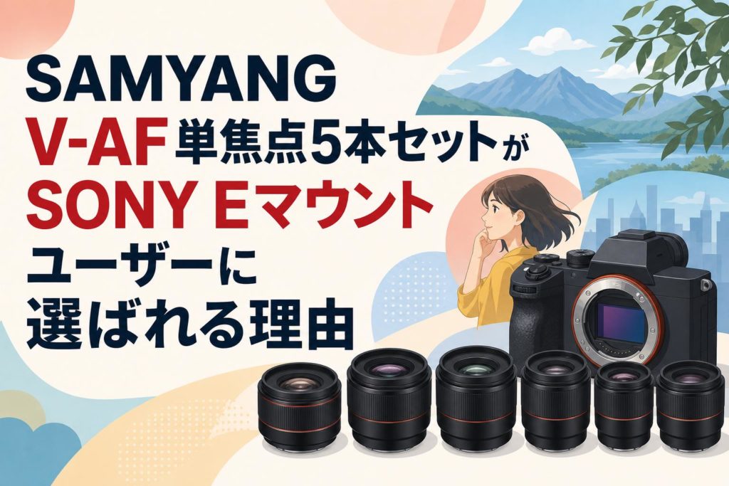 SAMYANG V-AF単焦点5本セットがSONY Eマウントユーザーに選ばれる理由 SAMYANG V-AF単焦点5本セットがSONY Eマウントユーザーに選ばれる理由