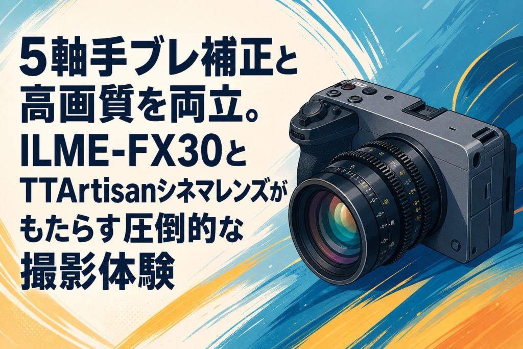 5軸手ブレ補正と高画質を両立。ILME-FX30とTTArtisanシネマレンズが