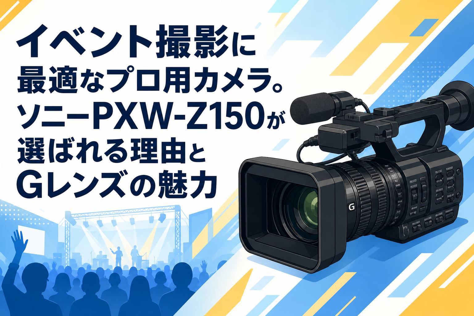 イベント撮影に最適なプロ用カメラ。ソニーPXW-Z150が選ばれる理由とG