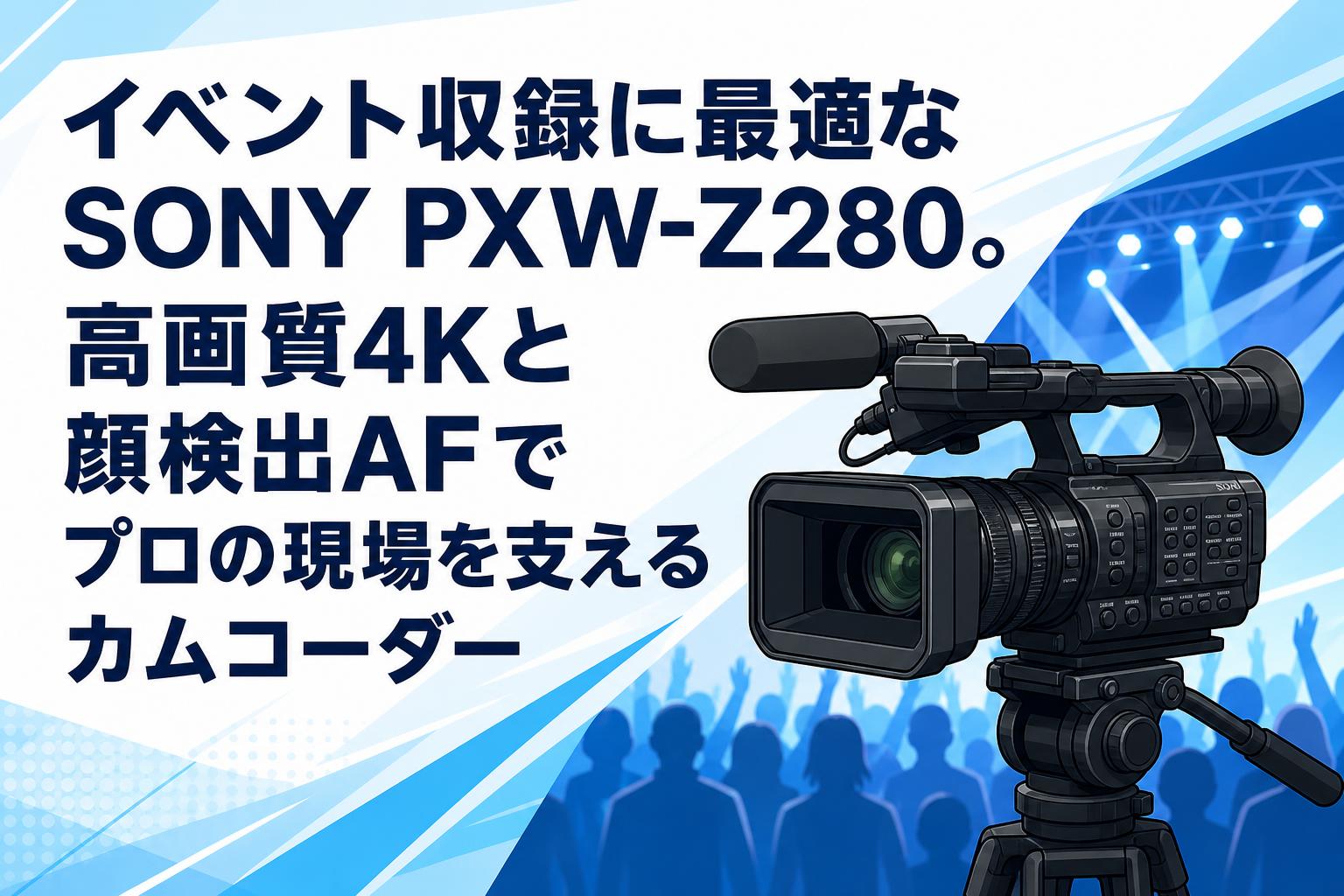 イベント収録に最適なSONY PXW-Z280。高画質4Kと顔検出AFでプロの現場