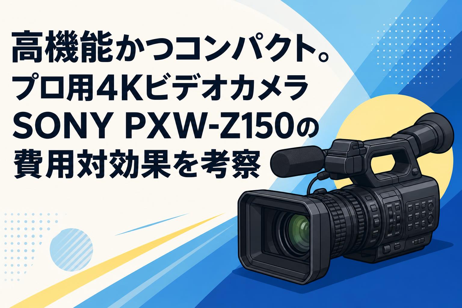高機能かつコンパクト。プロ用4KビデオカメラSONY PXW-Z150の費用対