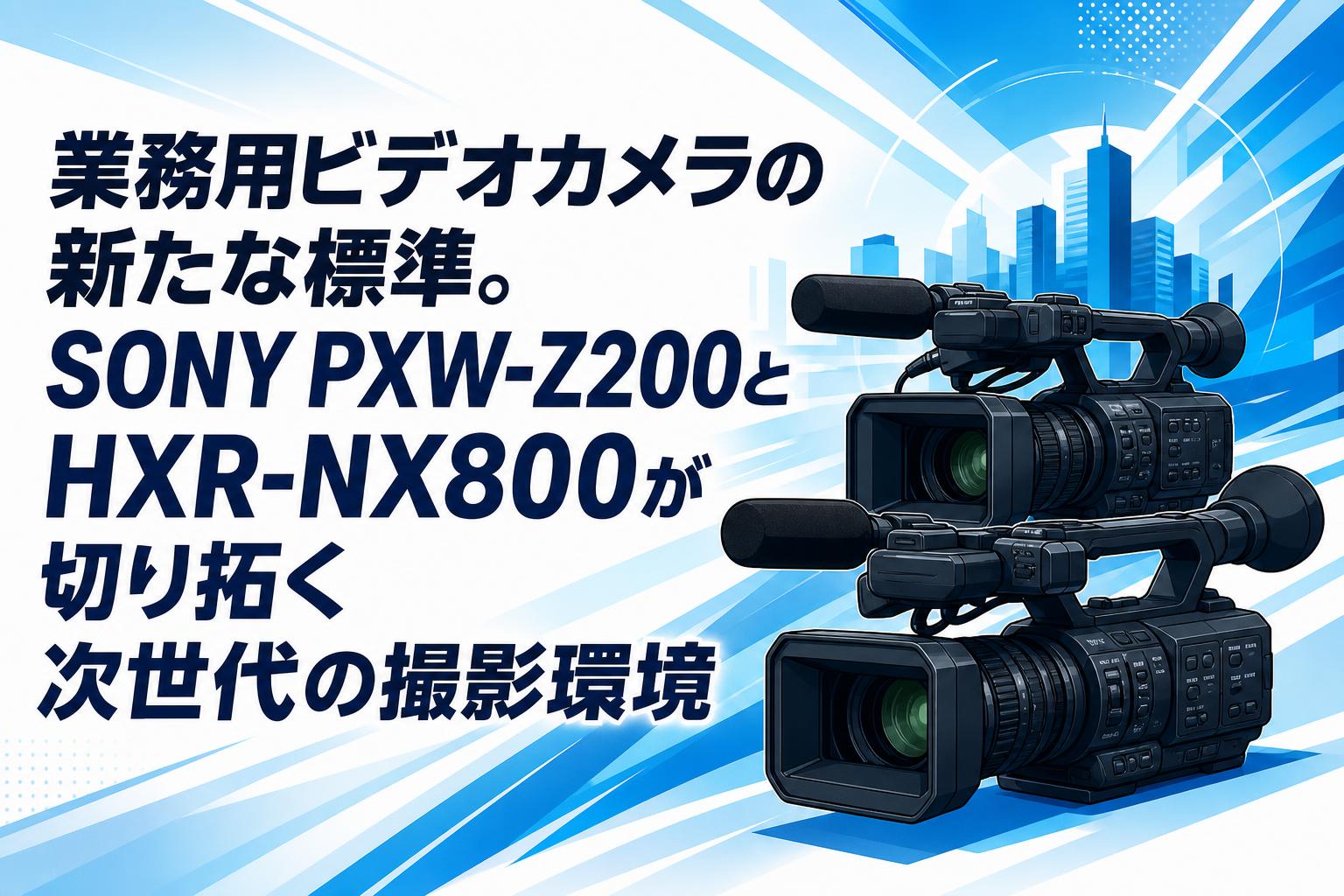 業務用ビデオカメラの新たな標準。SONY PXW-Z200とHXR-NX800が切り拓く