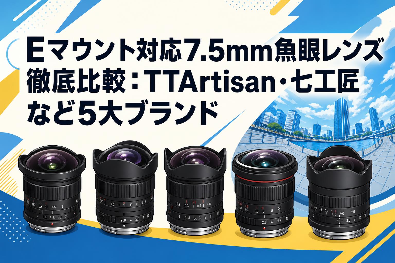 Eマウント対応7.5mm魚眼レンズ徹底比較：TTArtisan・七工匠など5大