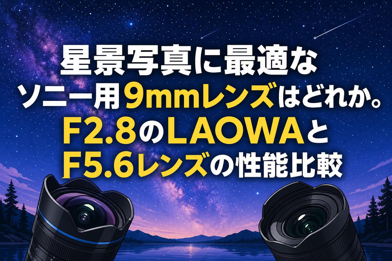 星景写真に最適なソニー用9mmレンズはどれか。F2.8のLAOWAとF5.6レンズ