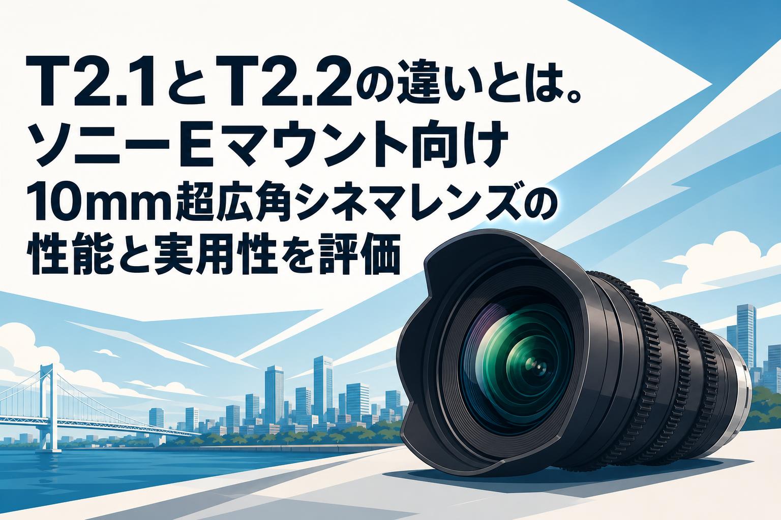 T2.1とT2.2の違いとは。ソニーEマウント向け10mm超広角シネマレンズの