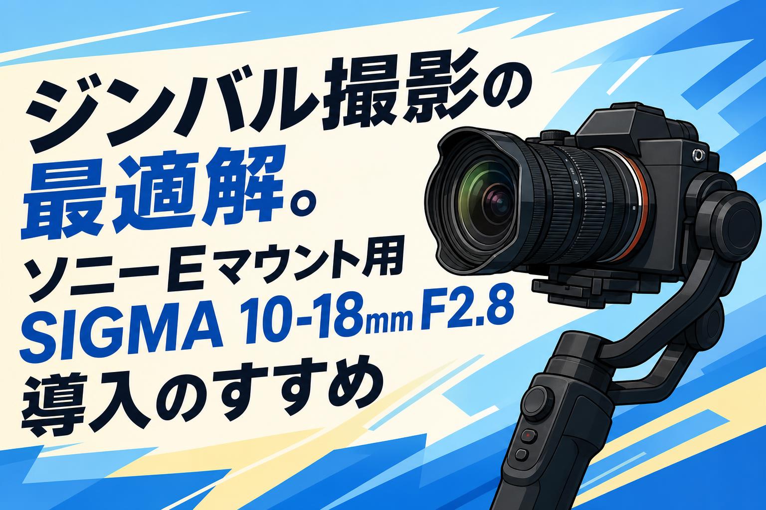 ジンバル撮影の最適解。ソニーEマウント用SIGMA 10-18mm F2.8導入の