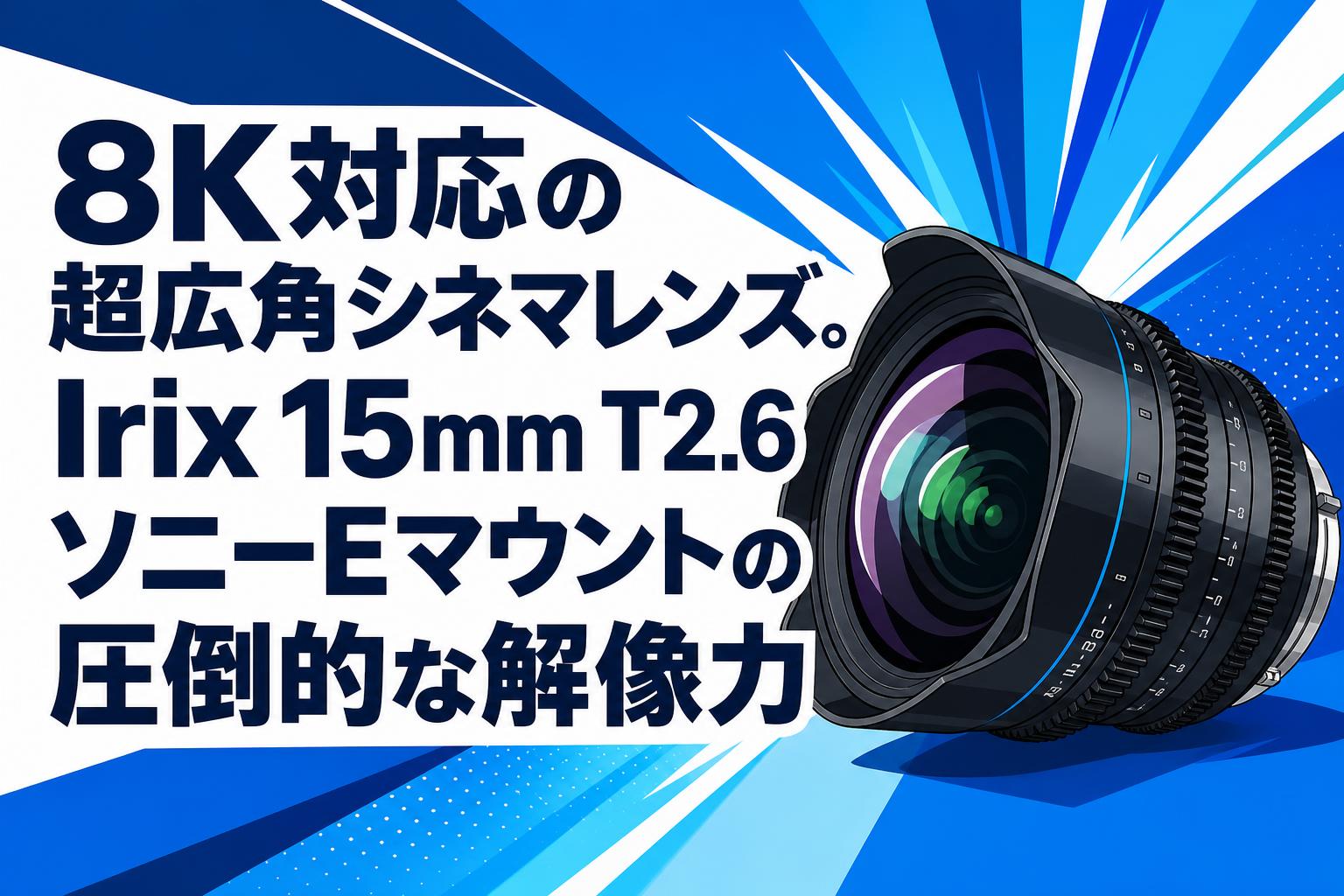 8K対応の超広角シネマレンズ。Irix 15mm T2.6 ソニーEマウントの圧倒的