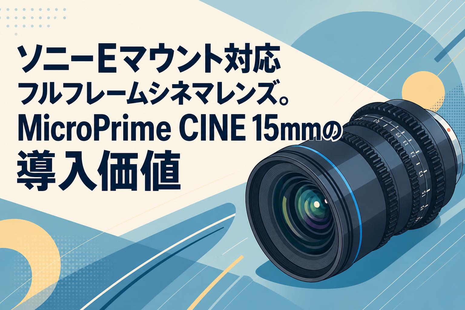ソニーEマウント対応フルフレームシネマレンズ。MicroPrime CINE 15mm