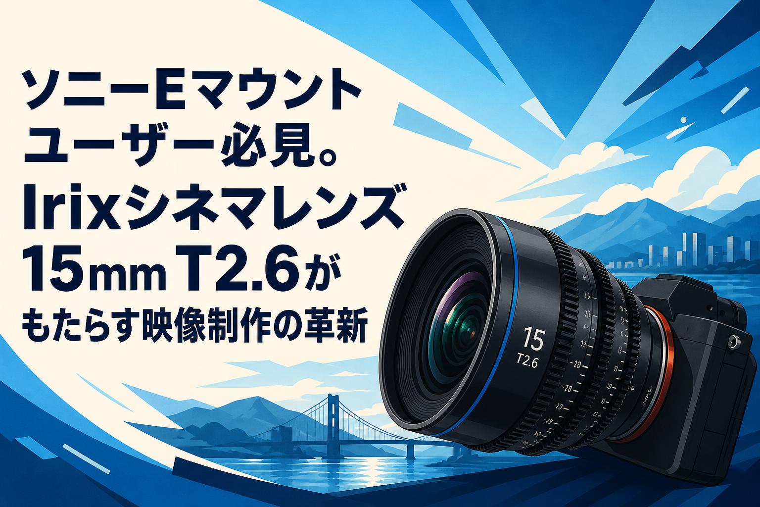 レンズ(ズーム) TYAAEE. ソニーEマウントユーザー必見。Irixシネマレンズ15mm T2.6がもたらす