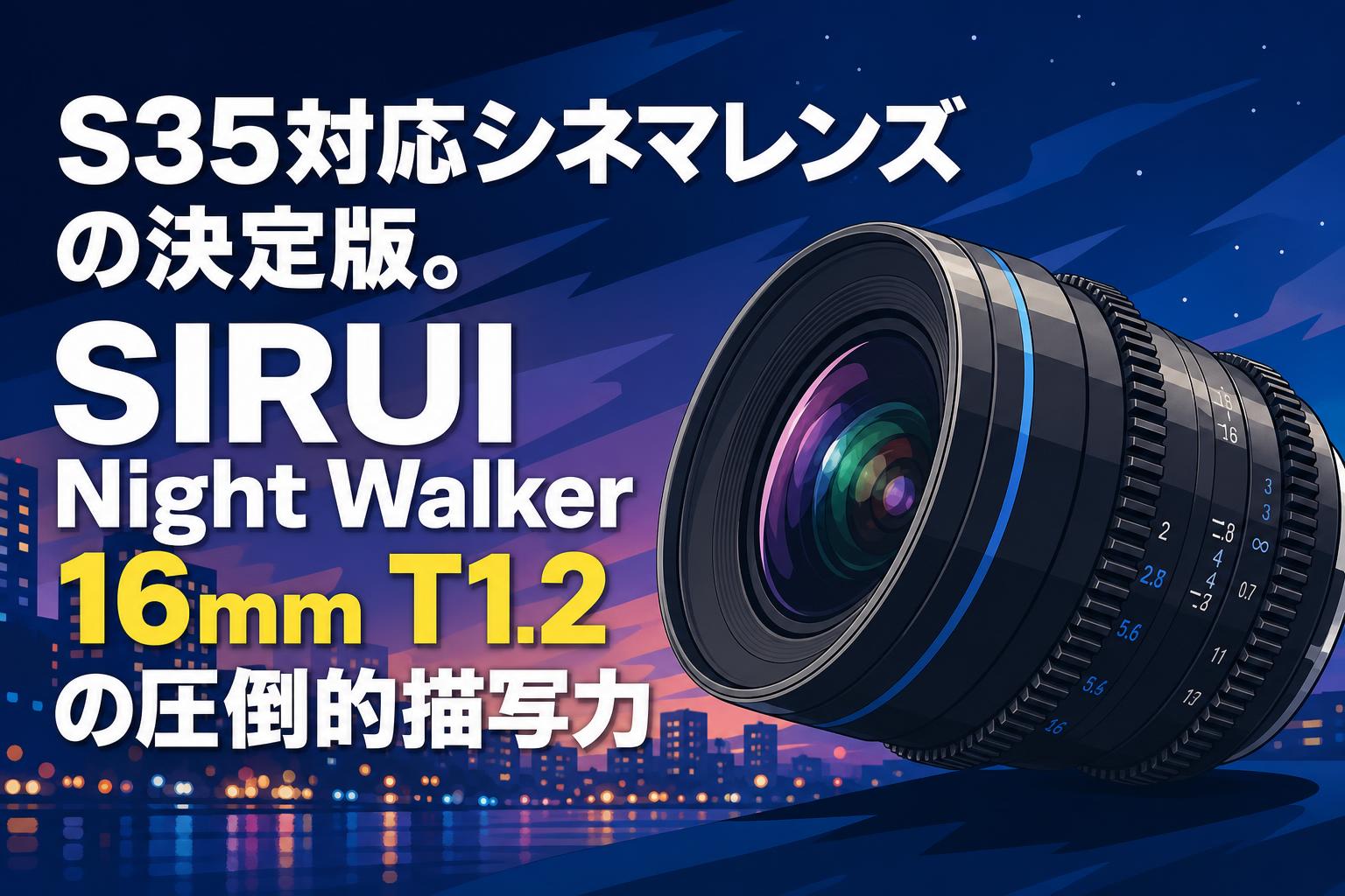 S35対応シネマレンズの決定版。SIRUI Night Walker 16mm T1.2の圧倒的