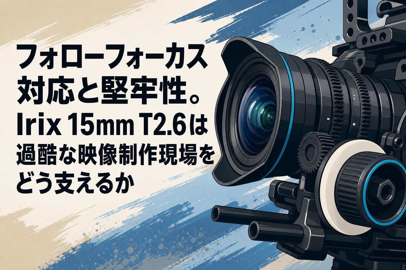 フォローフォーカス対応と堅牢性。Irix 15mm T2.6は過酷な映像制作現場