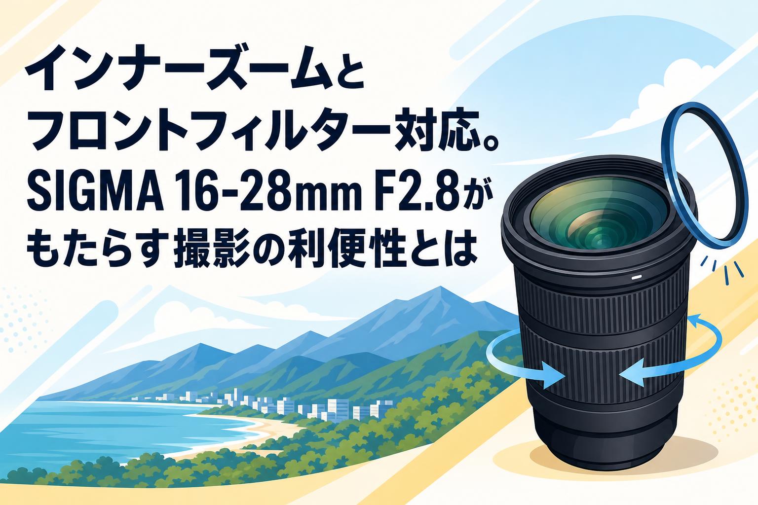 インナーズームとフロントフィルター対応。SIGMA 16-28mm F2.8が