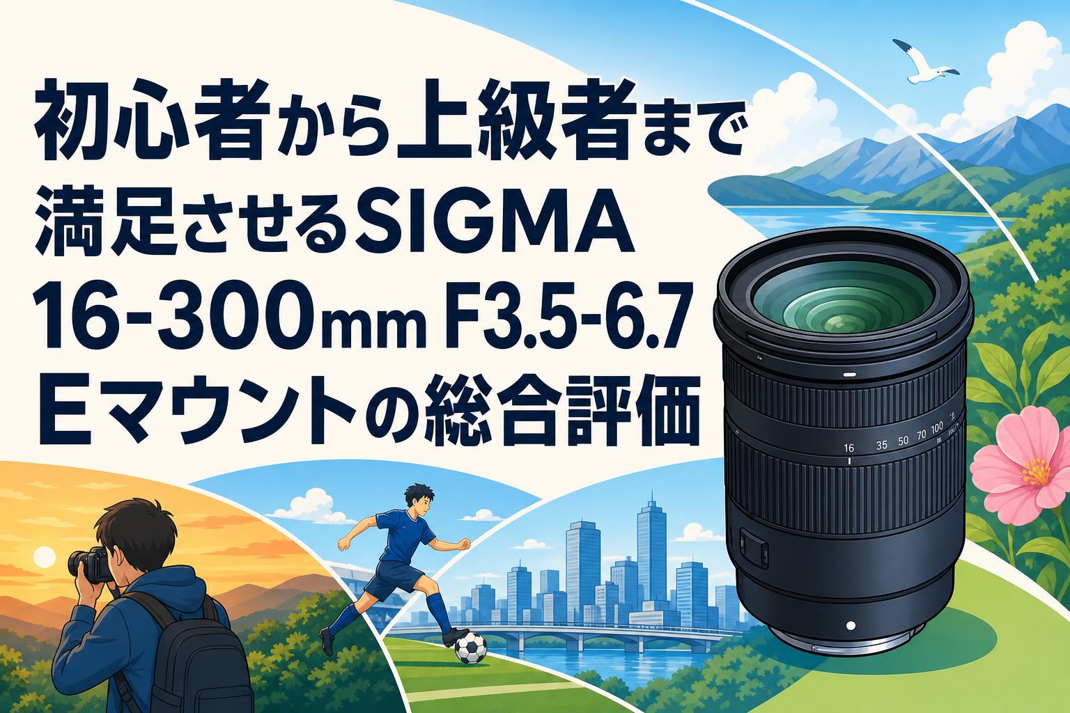 初心者から上級者まで満足させるSIGMA 16-300mm F3.5-6.7 Eマウントの