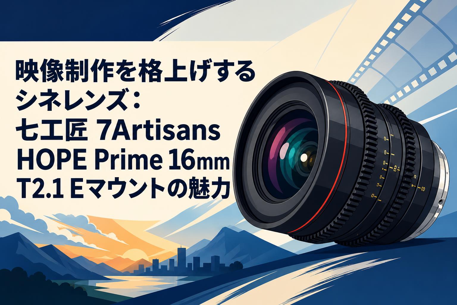 映像制作を格上げするシネレンズ：七工匠 7Artisans HOPE Prime 16mm