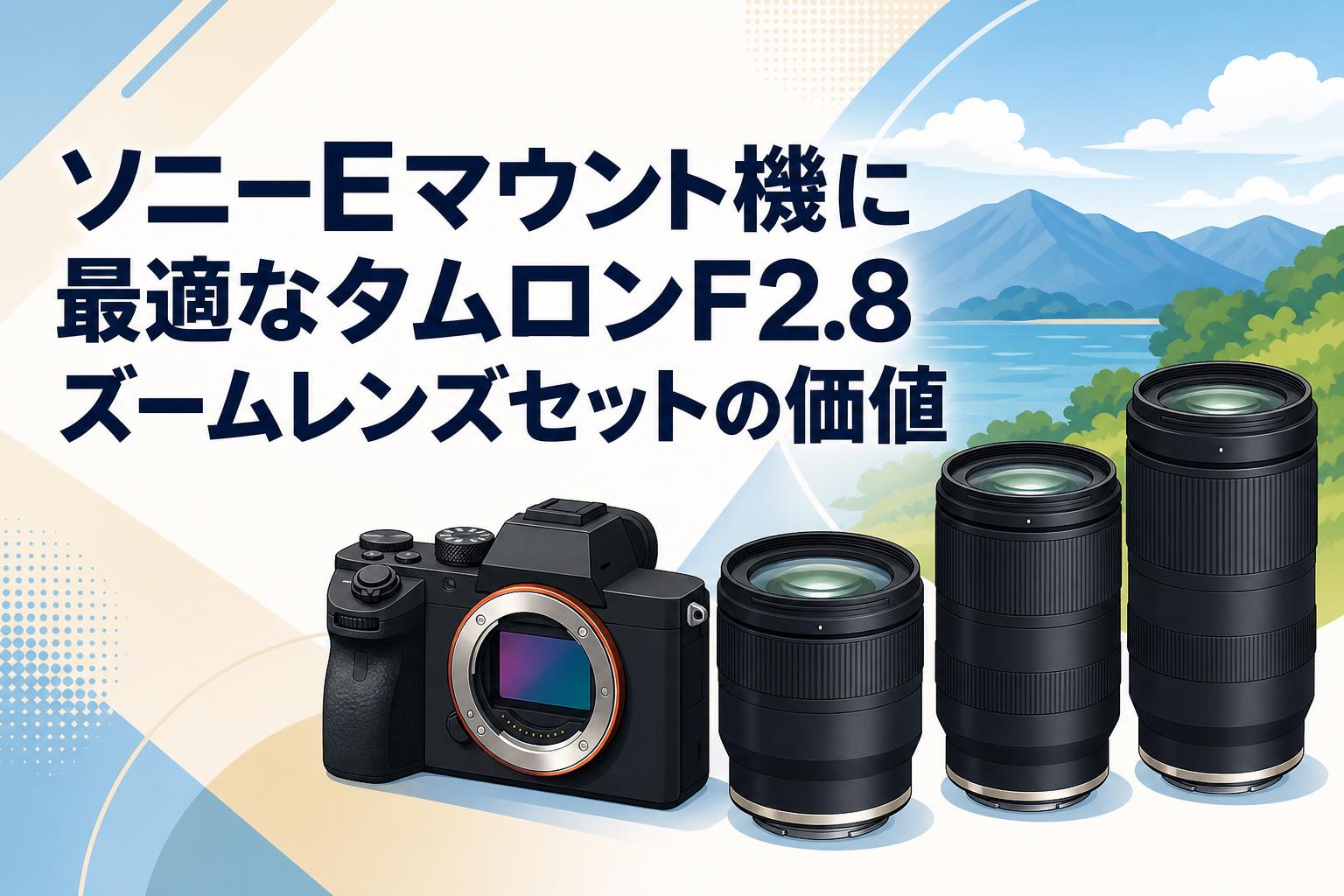 ソニーEマウント機に最適なタムロンF2.8ズームレンズセットの価値